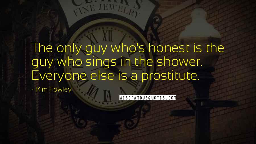 Kim Fowley Quotes: The only guy who's honest is the guy who sings in the shower. Everyone else is a prostitute.