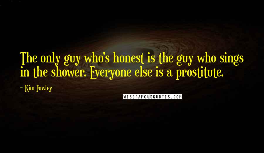 Kim Fowley Quotes: The only guy who's honest is the guy who sings in the shower. Everyone else is a prostitute.