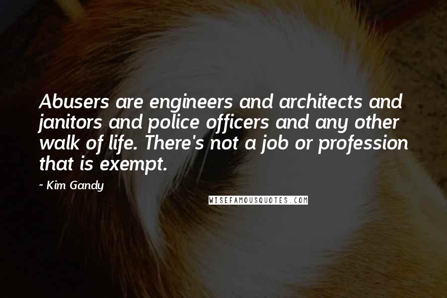 Kim Gandy Quotes: Abusers are engineers and architects and janitors and police officers and any other walk of life. There's not a job or profession that is exempt.