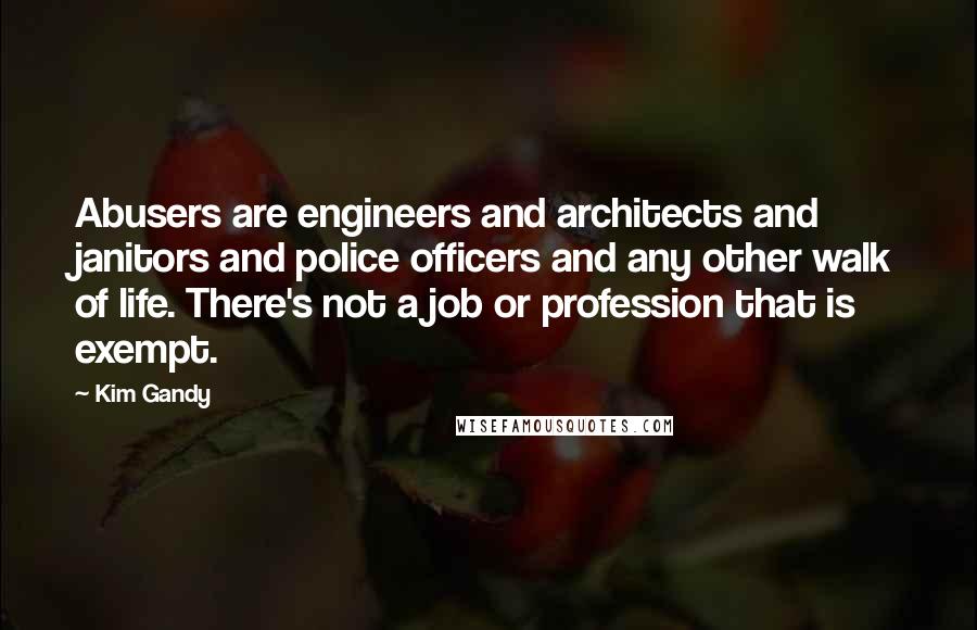 Kim Gandy Quotes: Abusers are engineers and architects and janitors and police officers and any other walk of life. There's not a job or profession that is exempt.