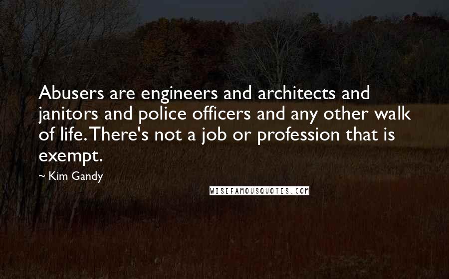 Kim Gandy Quotes: Abusers are engineers and architects and janitors and police officers and any other walk of life. There's not a job or profession that is exempt.