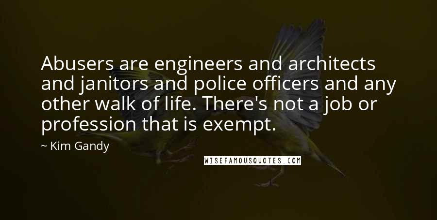 Kim Gandy Quotes: Abusers are engineers and architects and janitors and police officers and any other walk of life. There's not a job or profession that is exempt.