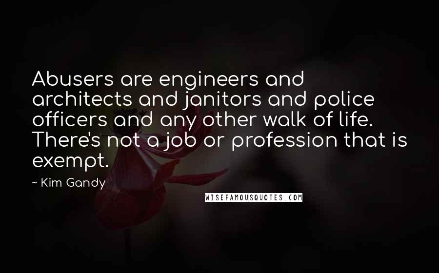 Kim Gandy Quotes: Abusers are engineers and architects and janitors and police officers and any other walk of life. There's not a job or profession that is exempt.