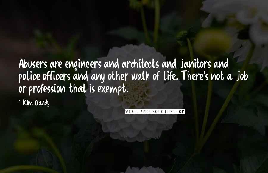 Kim Gandy Quotes: Abusers are engineers and architects and janitors and police officers and any other walk of life. There's not a job or profession that is exempt.