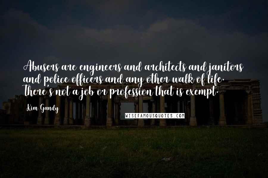 Kim Gandy Quotes: Abusers are engineers and architects and janitors and police officers and any other walk of life. There's not a job or profession that is exempt.