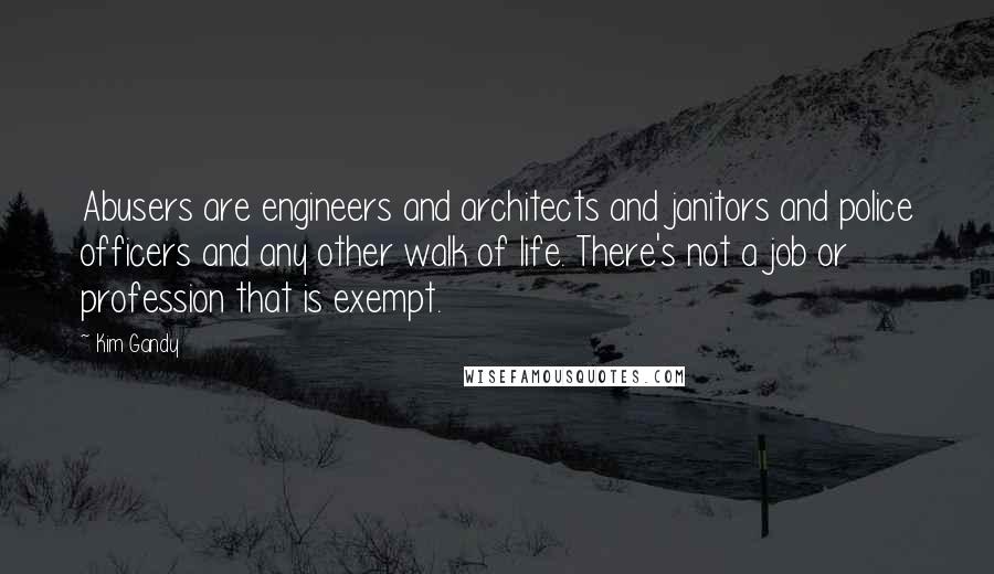 Kim Gandy Quotes: Abusers are engineers and architects and janitors and police officers and any other walk of life. There's not a job or profession that is exempt.