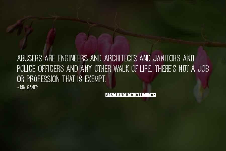 Kim Gandy Quotes: Abusers are engineers and architects and janitors and police officers and any other walk of life. There's not a job or profession that is exempt.