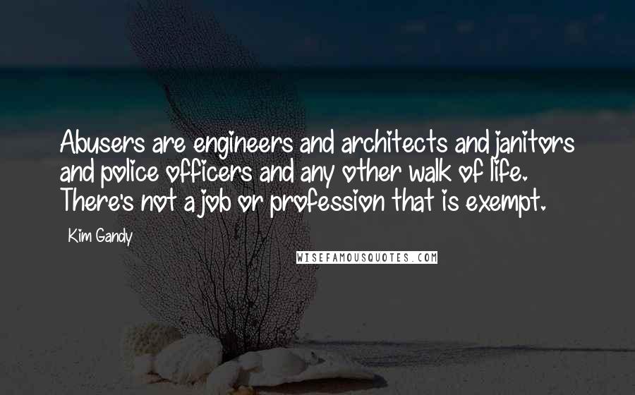 Kim Gandy Quotes: Abusers are engineers and architects and janitors and police officers and any other walk of life. There's not a job or profession that is exempt.