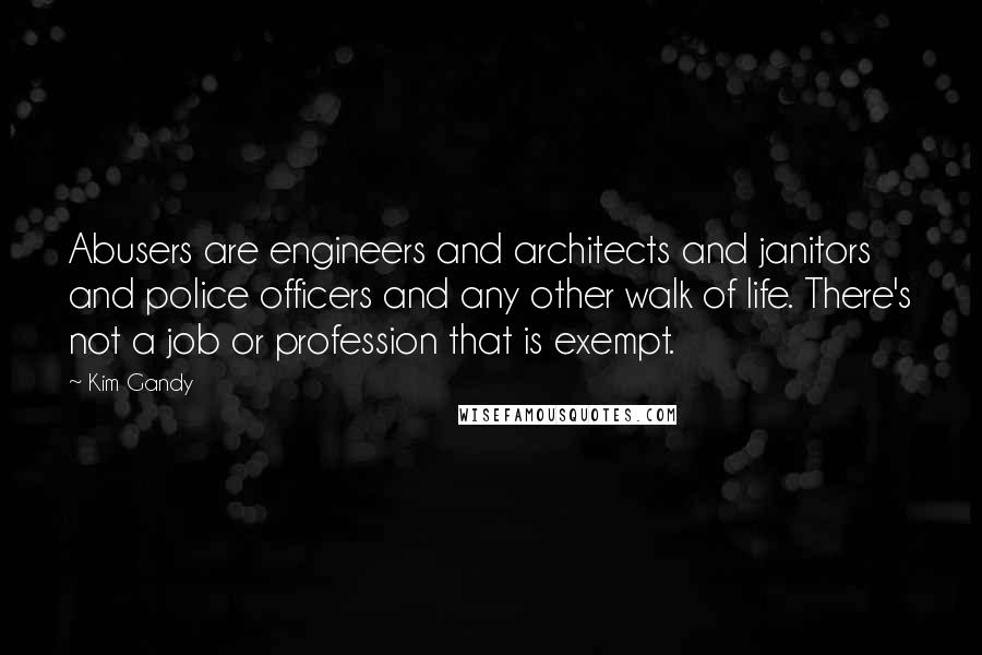 Kim Gandy Quotes: Abusers are engineers and architects and janitors and police officers and any other walk of life. There's not a job or profession that is exempt.