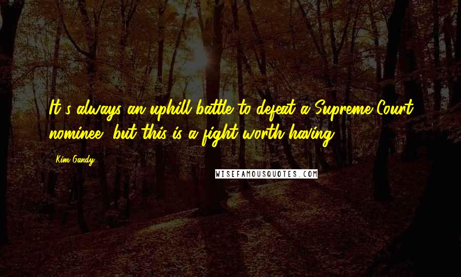 Kim Gandy Quotes: It's always an uphill battle to defeat a Supreme Court nominee, but this is a fight worth having.