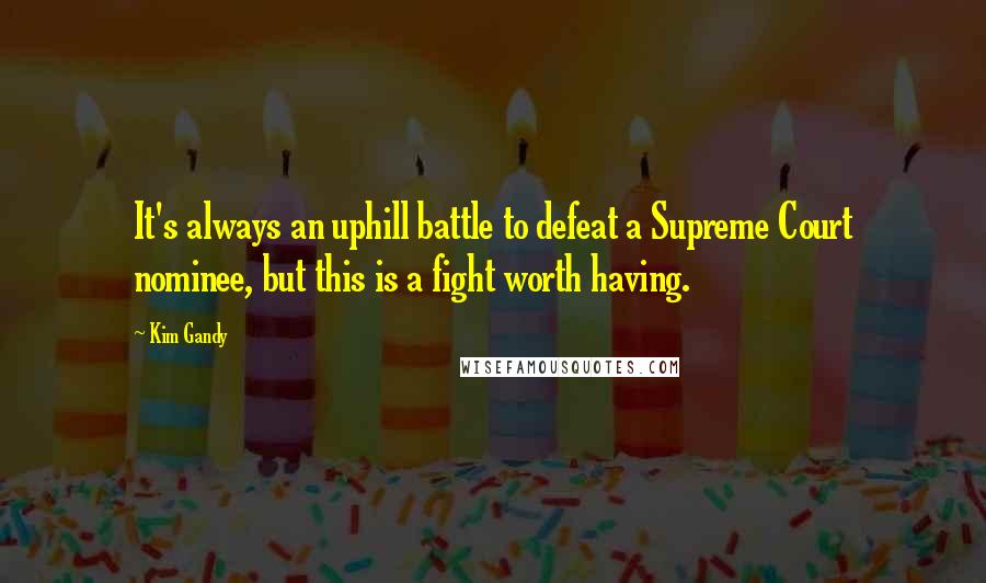 Kim Gandy Quotes: It's always an uphill battle to defeat a Supreme Court nominee, but this is a fight worth having.