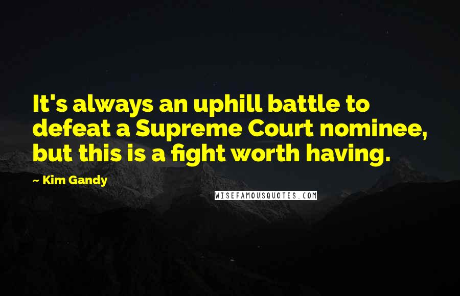 Kim Gandy Quotes: It's always an uphill battle to defeat a Supreme Court nominee, but this is a fight worth having.