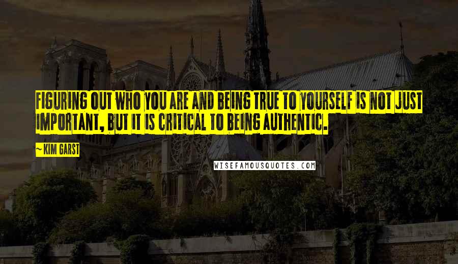 Kim Garst Quotes: Figuring out who you are and being true to yourself is not just important, but it is critical to being authentic.