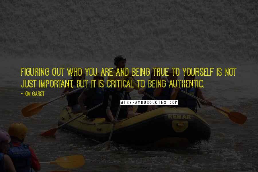 Kim Garst Quotes: Figuring out who you are and being true to yourself is not just important, but it is critical to being authentic.