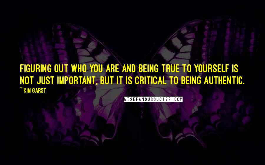 Kim Garst Quotes: Figuring out who you are and being true to yourself is not just important, but it is critical to being authentic.