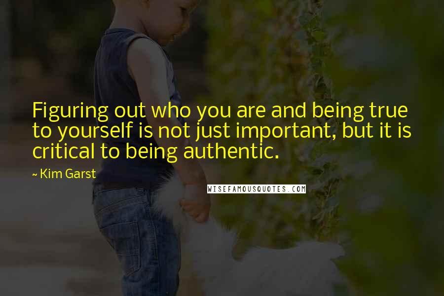 Kim Garst Quotes: Figuring out who you are and being true to yourself is not just important, but it is critical to being authentic.