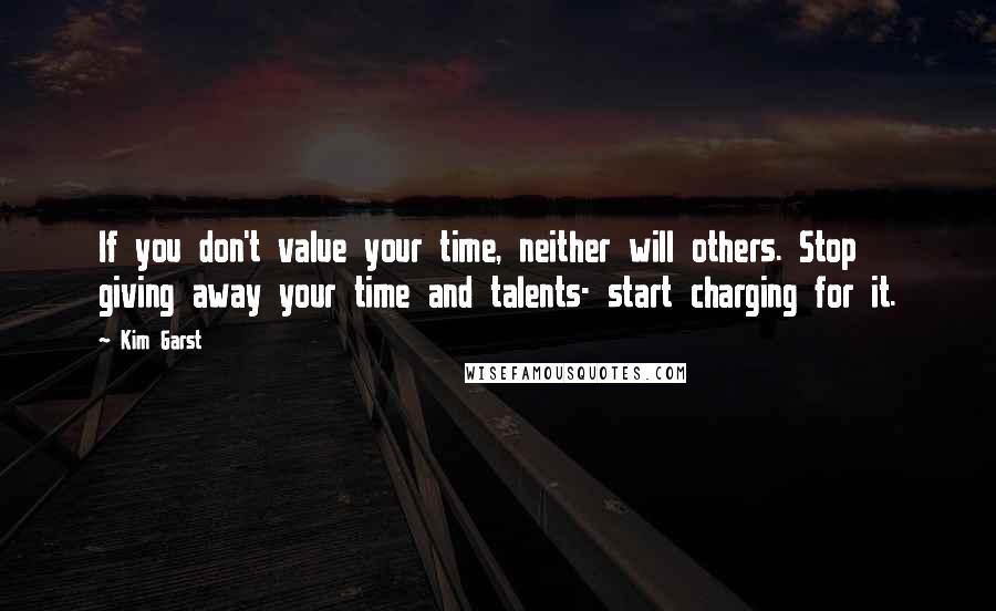 Kim Garst Quotes: If you don't value your time, neither will others. Stop giving away your time and talents- start charging for it.