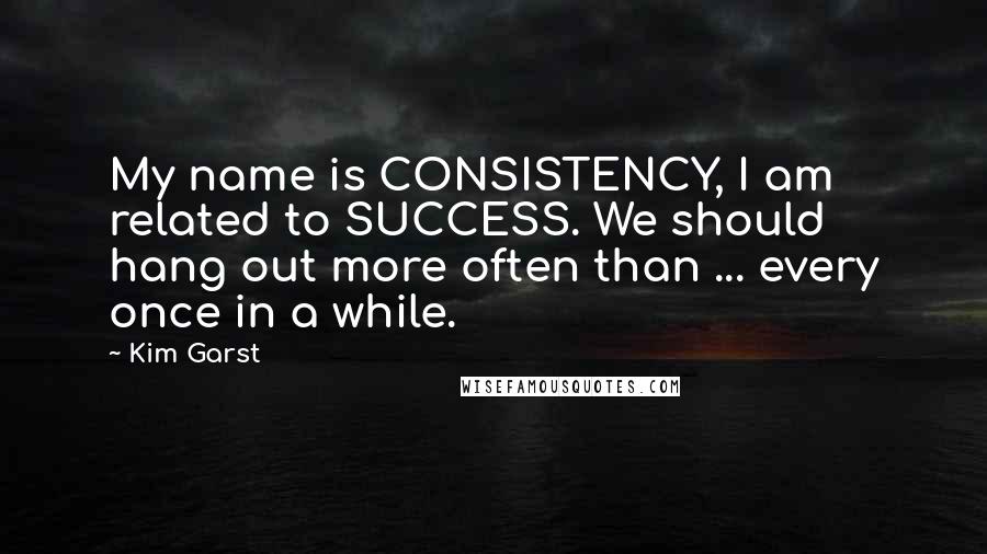 Kim Garst Quotes: My name is CONSISTENCY, I am related to SUCCESS. We should hang out more often than ... every once in a while.