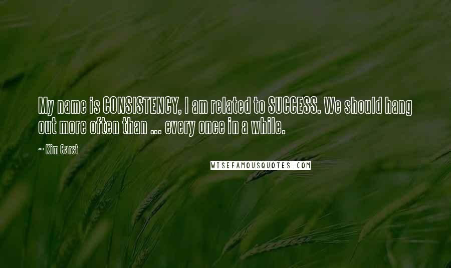 Kim Garst Quotes: My name is CONSISTENCY, I am related to SUCCESS. We should hang out more often than ... every once in a while.