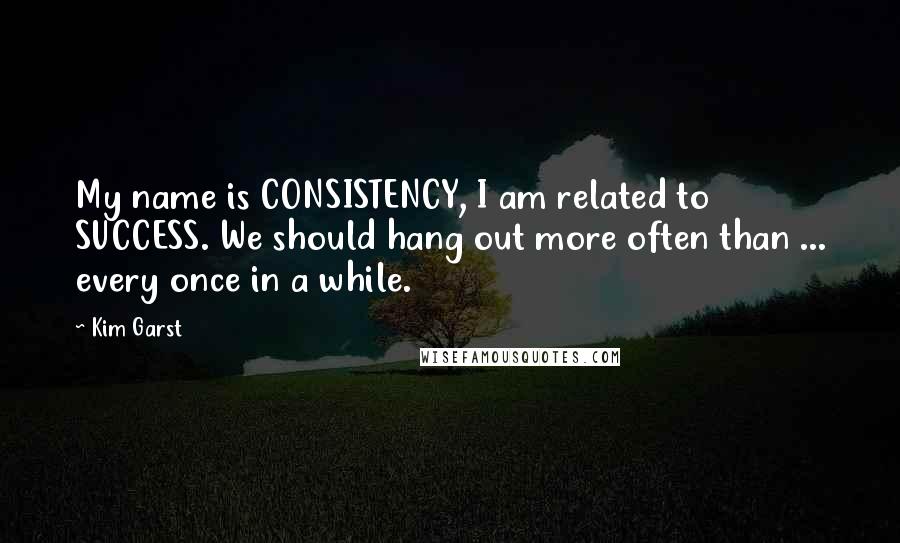 Kim Garst Quotes: My name is CONSISTENCY, I am related to SUCCESS. We should hang out more often than ... every once in a while.