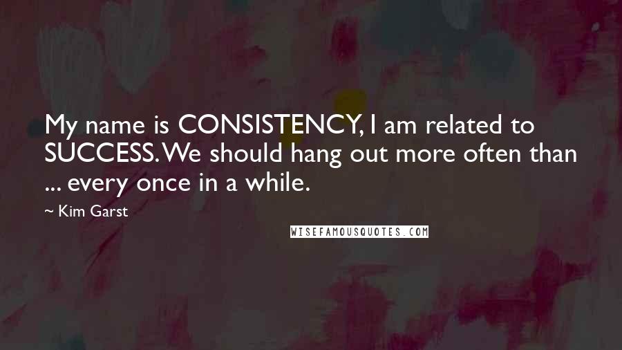 Kim Garst Quotes: My name is CONSISTENCY, I am related to SUCCESS. We should hang out more often than ... every once in a while.