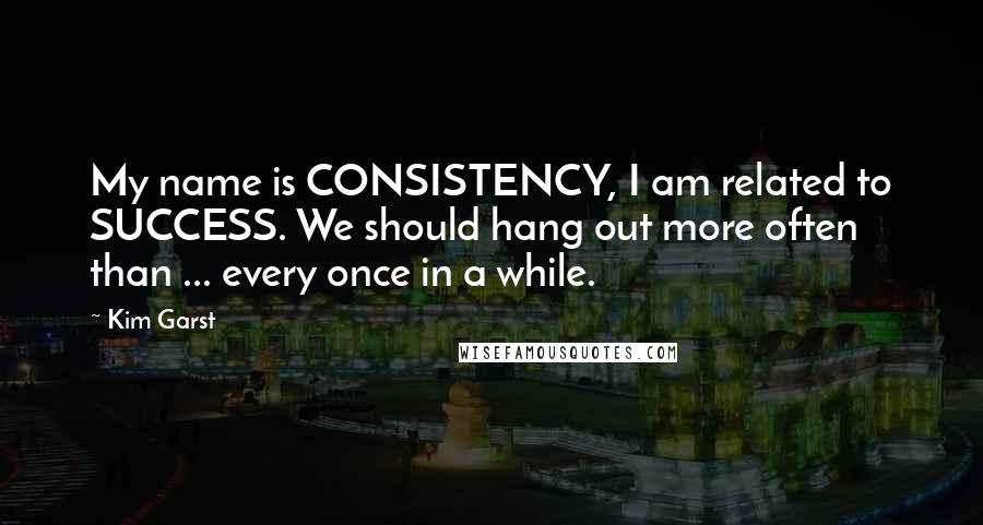 Kim Garst Quotes: My name is CONSISTENCY, I am related to SUCCESS. We should hang out more often than ... every once in a while.