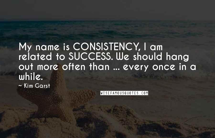 Kim Garst Quotes: My name is CONSISTENCY, I am related to SUCCESS. We should hang out more often than ... every once in a while.