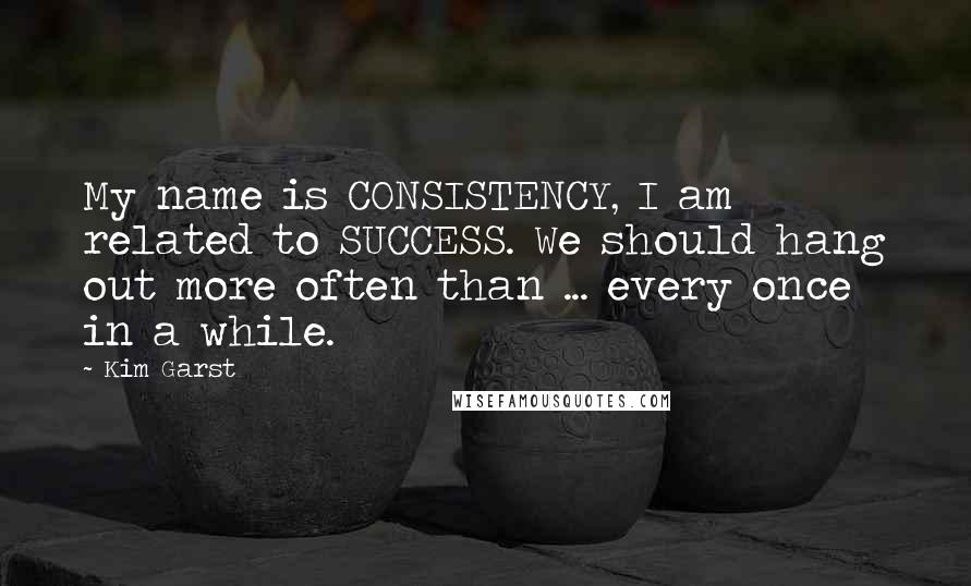 Kim Garst Quotes: My name is CONSISTENCY, I am related to SUCCESS. We should hang out more often than ... every once in a while.