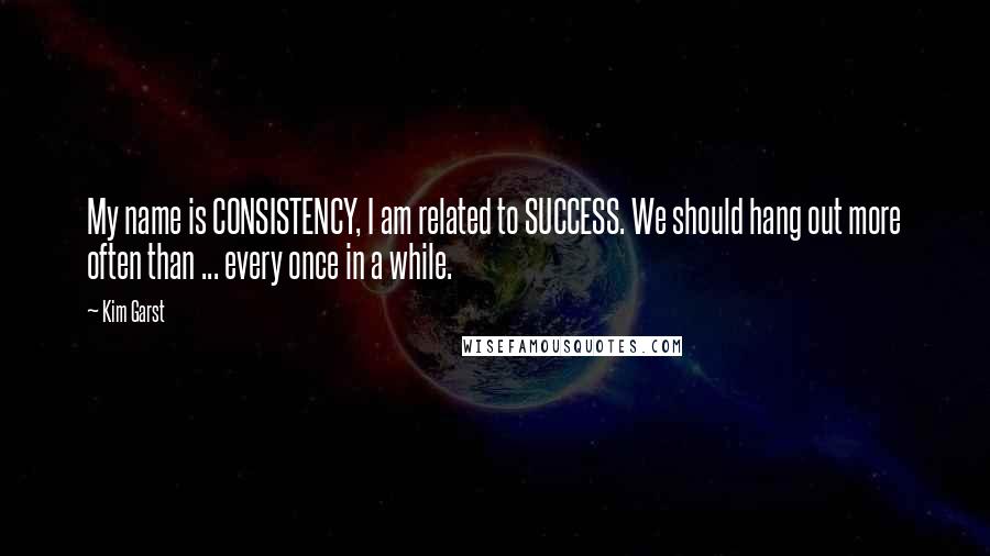 Kim Garst Quotes: My name is CONSISTENCY, I am related to SUCCESS. We should hang out more often than ... every once in a while.