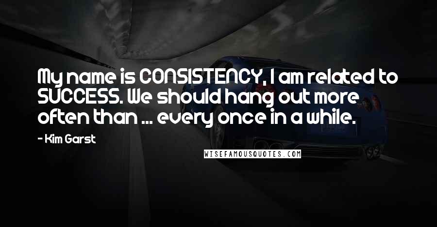 Kim Garst Quotes: My name is CONSISTENCY, I am related to SUCCESS. We should hang out more often than ... every once in a while.