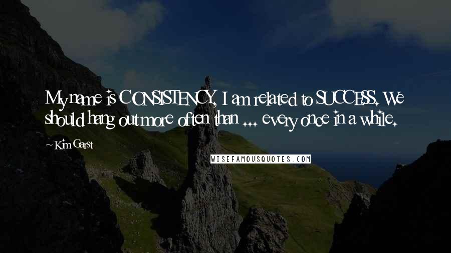 Kim Garst Quotes: My name is CONSISTENCY, I am related to SUCCESS. We should hang out more often than ... every once in a while.