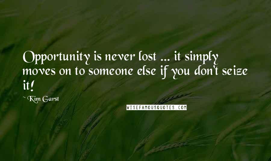 Kim Garst Quotes: Opportunity is never lost ... it simply moves on to someone else if you don't seize it!