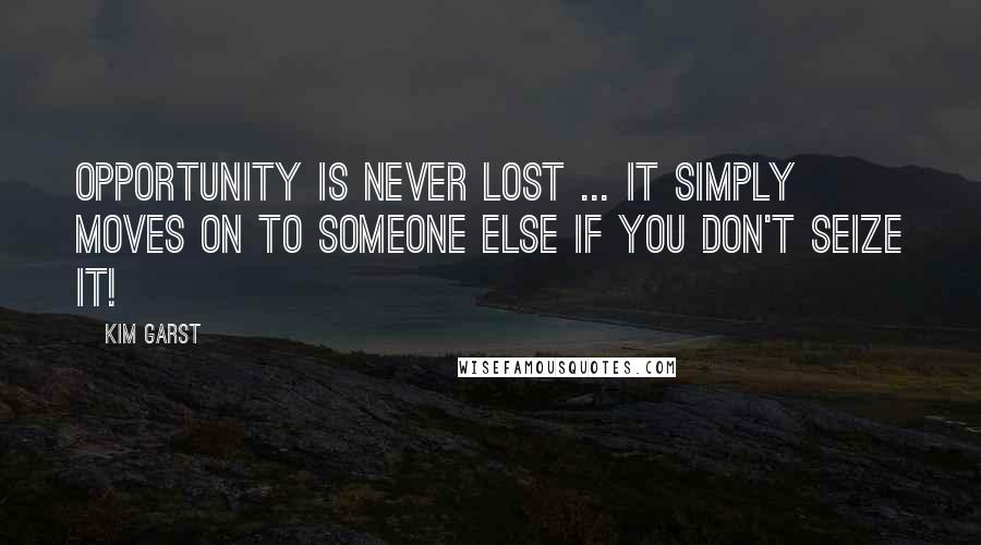 Kim Garst Quotes: Opportunity is never lost ... it simply moves on to someone else if you don't seize it!