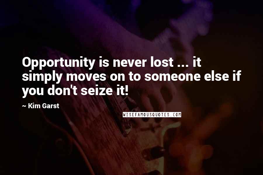 Kim Garst Quotes: Opportunity is never lost ... it simply moves on to someone else if you don't seize it!