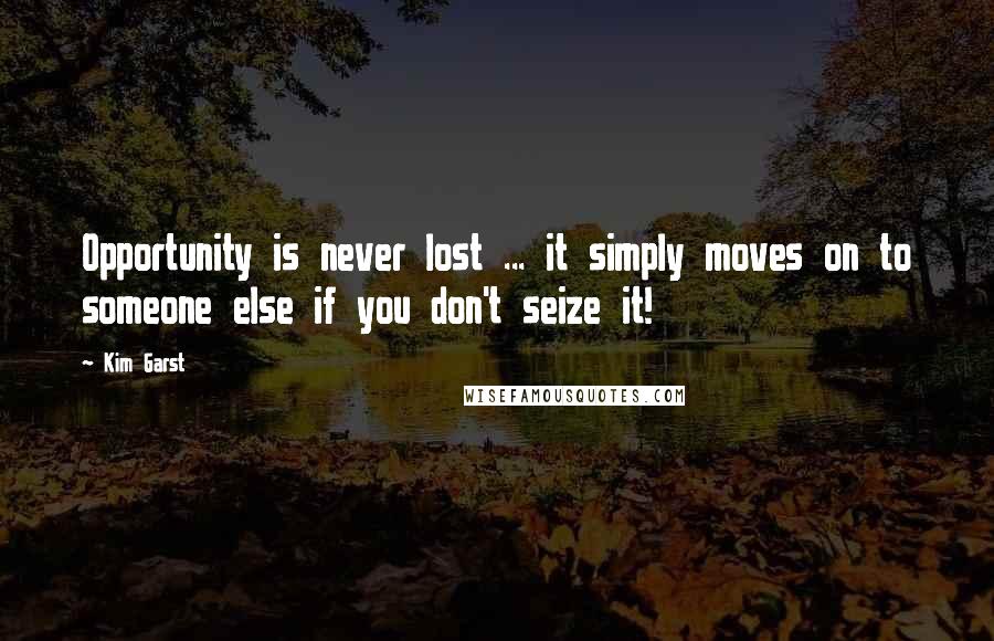 Kim Garst Quotes: Opportunity is never lost ... it simply moves on to someone else if you don't seize it!