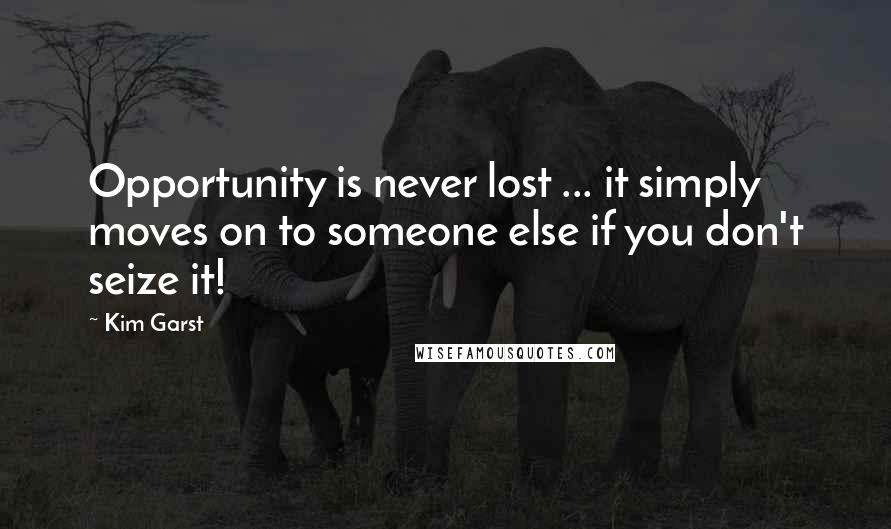 Kim Garst Quotes: Opportunity is never lost ... it simply moves on to someone else if you don't seize it!