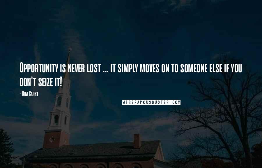 Kim Garst Quotes: Opportunity is never lost ... it simply moves on to someone else if you don't seize it!