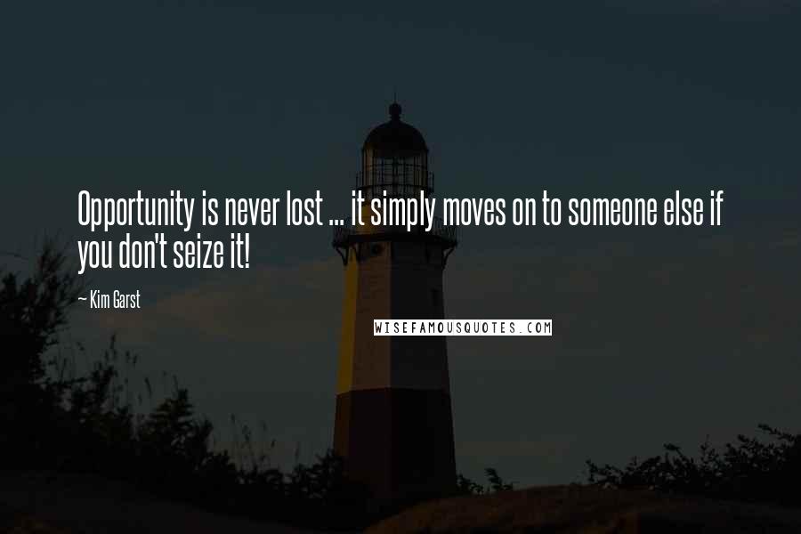 Kim Garst Quotes: Opportunity is never lost ... it simply moves on to someone else if you don't seize it!