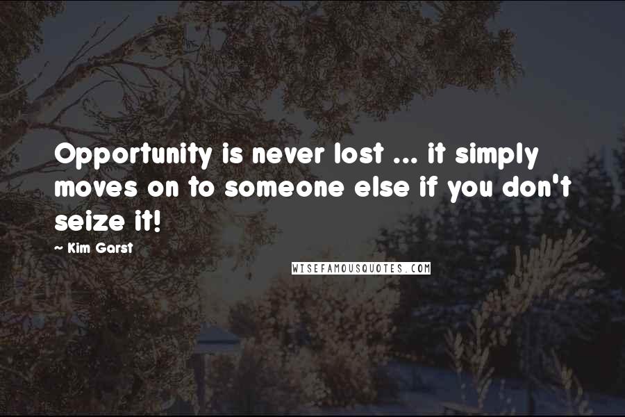 Kim Garst Quotes: Opportunity is never lost ... it simply moves on to someone else if you don't seize it!