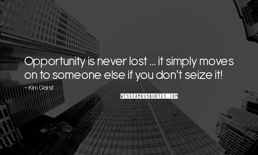 Kim Garst Quotes: Opportunity is never lost ... it simply moves on to someone else if you don't seize it!