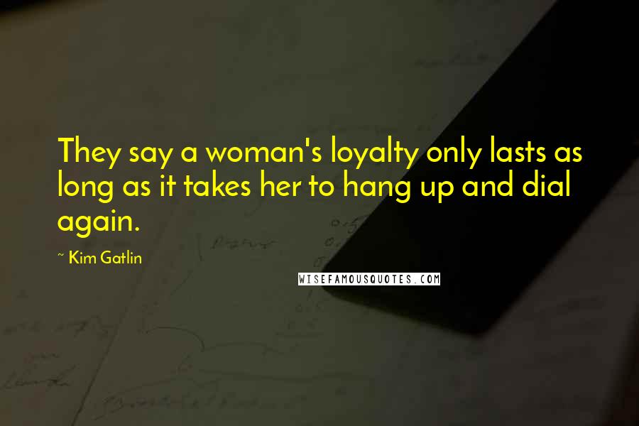 Kim Gatlin Quotes: They say a woman's loyalty only lasts as long as it takes her to hang up and dial again.