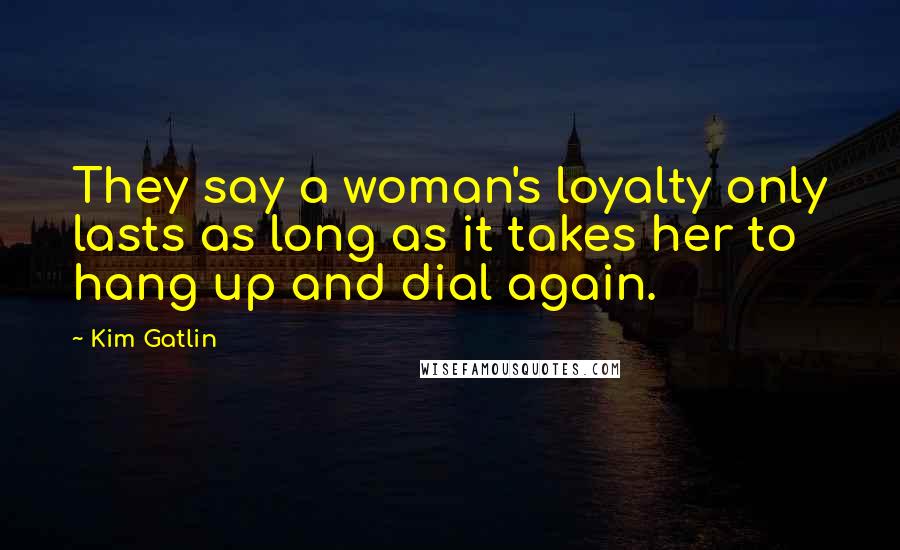 Kim Gatlin Quotes: They say a woman's loyalty only lasts as long as it takes her to hang up and dial again.