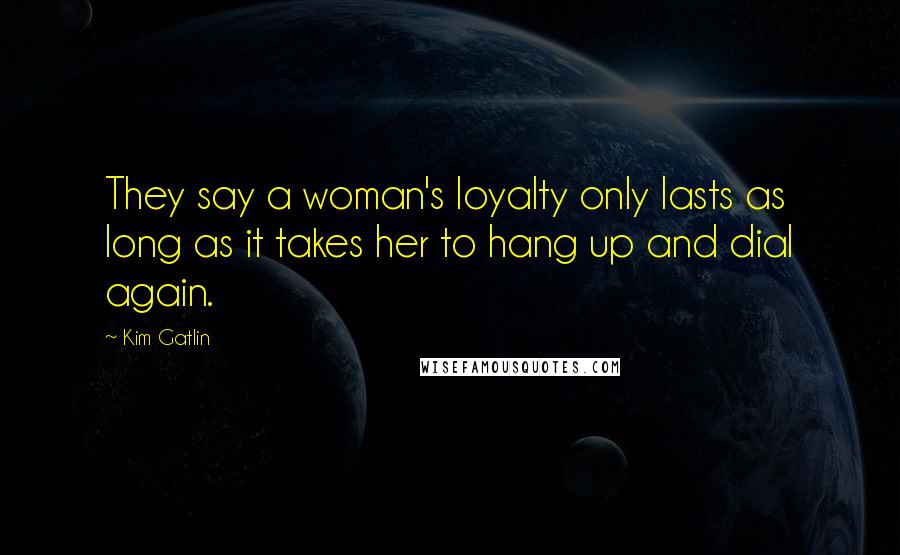 Kim Gatlin Quotes: They say a woman's loyalty only lasts as long as it takes her to hang up and dial again.