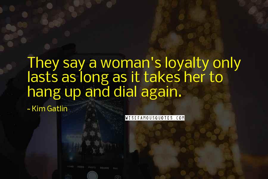 Kim Gatlin Quotes: They say a woman's loyalty only lasts as long as it takes her to hang up and dial again.