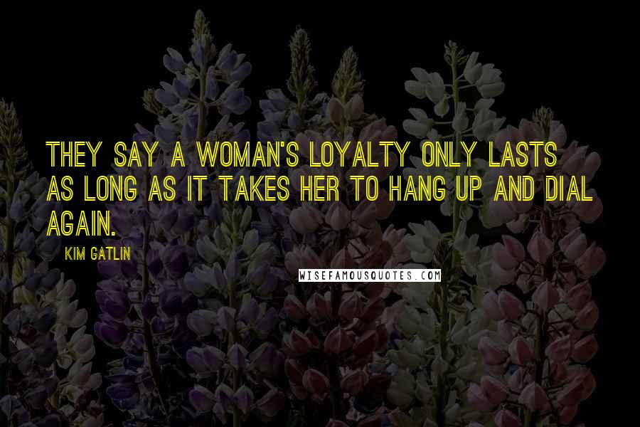 Kim Gatlin Quotes: They say a woman's loyalty only lasts as long as it takes her to hang up and dial again.