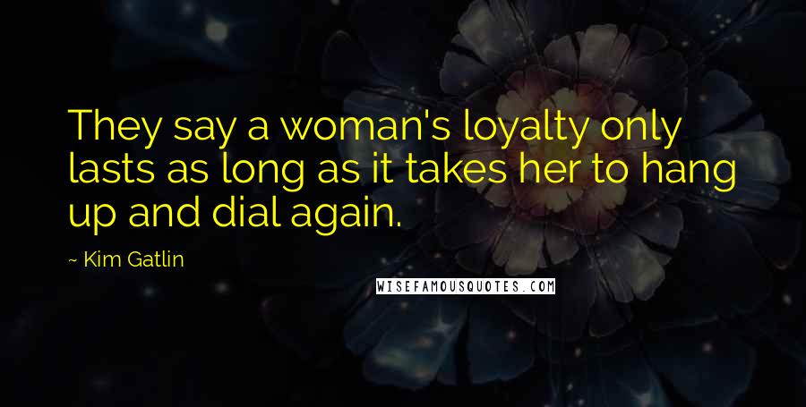 Kim Gatlin Quotes: They say a woman's loyalty only lasts as long as it takes her to hang up and dial again.