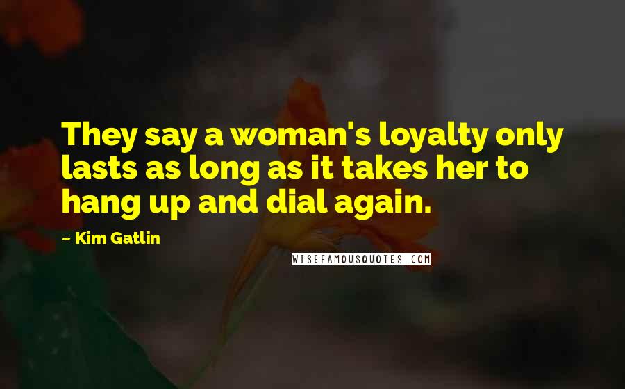 Kim Gatlin Quotes: They say a woman's loyalty only lasts as long as it takes her to hang up and dial again.