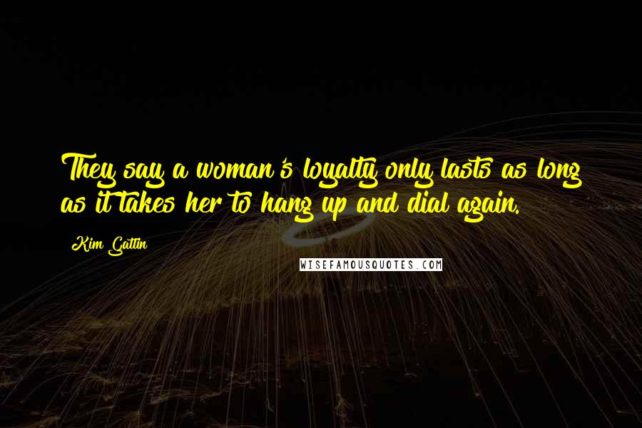 Kim Gatlin Quotes: They say a woman's loyalty only lasts as long as it takes her to hang up and dial again.