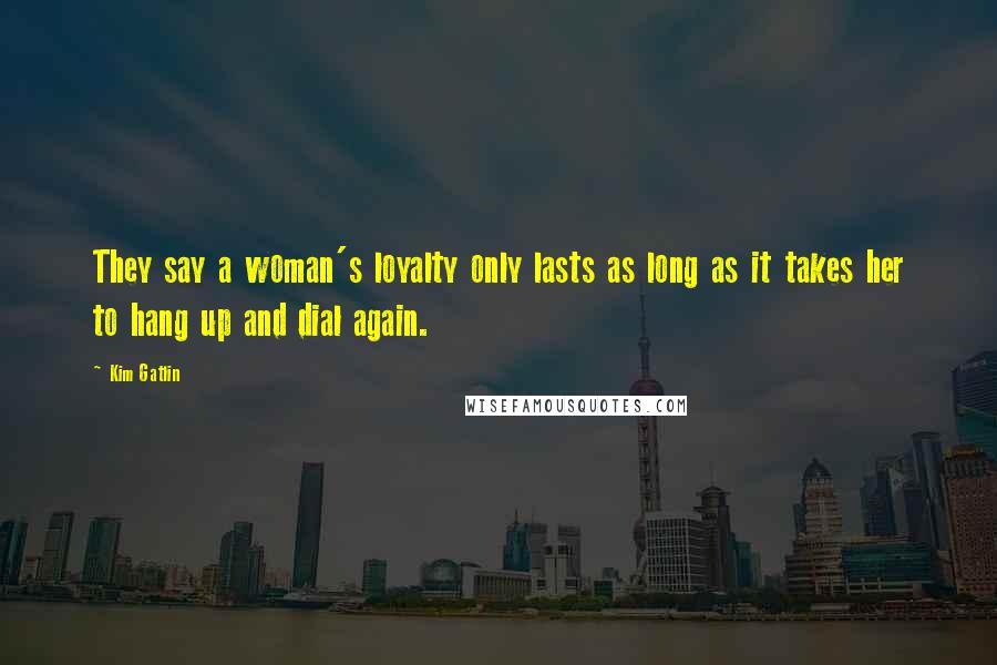 Kim Gatlin Quotes: They say a woman's loyalty only lasts as long as it takes her to hang up and dial again.