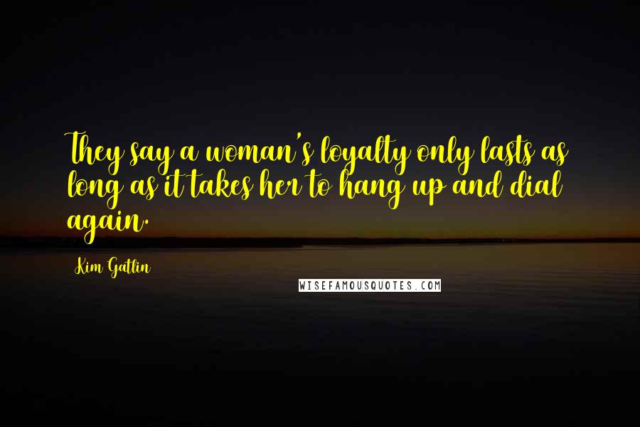 Kim Gatlin Quotes: They say a woman's loyalty only lasts as long as it takes her to hang up and dial again.